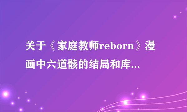 关于《家庭教师reborn》漫画中六道骸的结局和库洛姆的结局