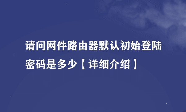 请问网件路由器默认初始登陆密码是多少【详细介绍】