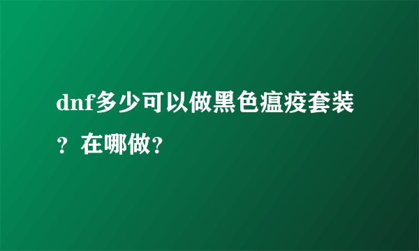 dnf多少可以做黑色瘟疫套装？在哪做？