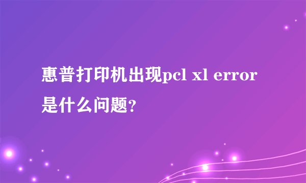 惠普打印机出现pcl xl error是什么问题？