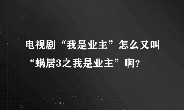 电视剧“我是业主”怎么又叫“蜗居3之我是业主”啊？