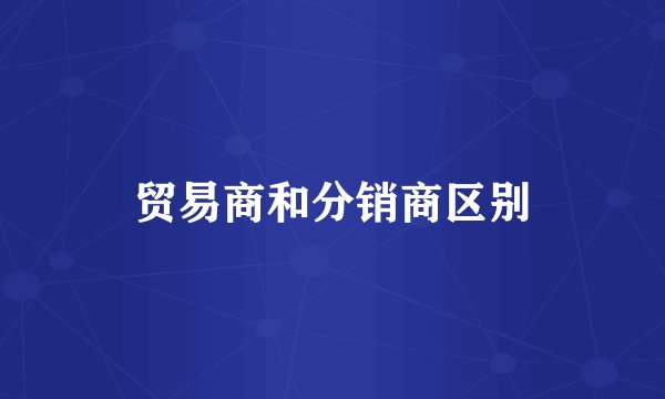 贸易商和分销商区别