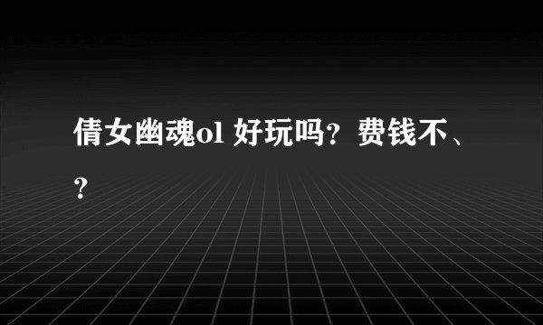 倩女幽魂ol 好玩吗？费钱不、？