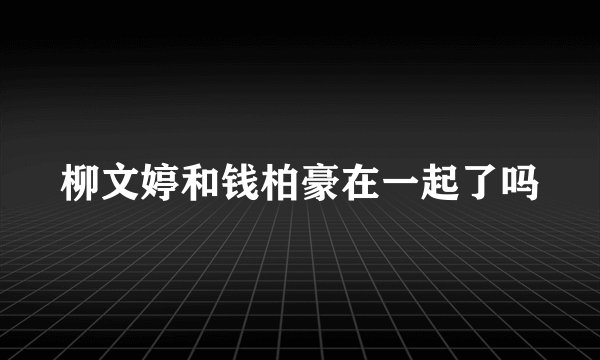 柳文婷和钱柏豪在一起了吗