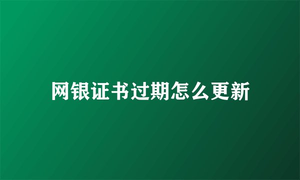 网银证书过期怎么更新