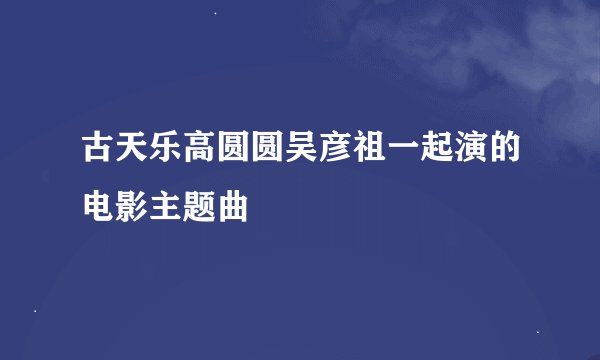 古天乐高圆圆吴彦祖一起演的电影主题曲