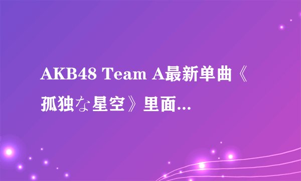 AKB48 Team A最新单曲《孤独な星空》里面她是谁？我对照了好久，都没弄清楚……