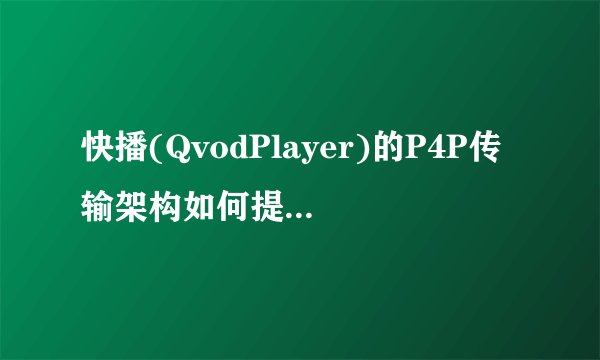 快播(QvodPlayer)的P4P传输架构如何提高视频播放速度？