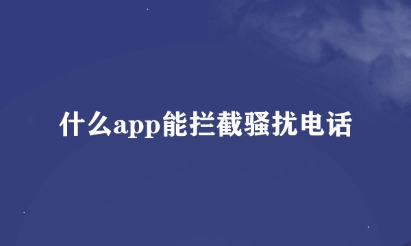 什么app能拦截骚扰电话