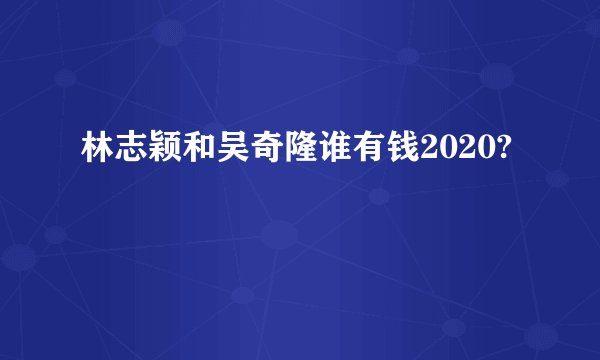 林志颖和吴奇隆谁有钱2020?