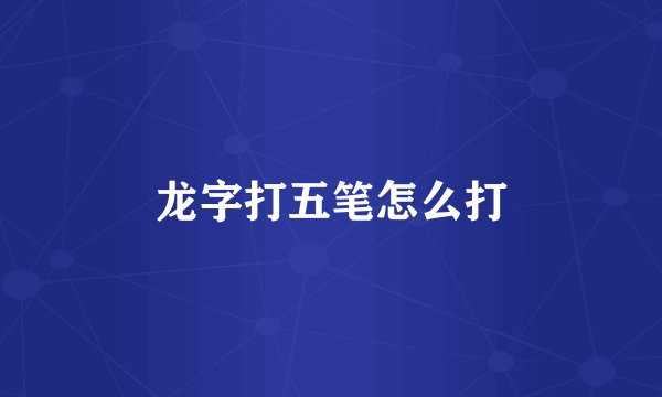龙字打五笔怎么打