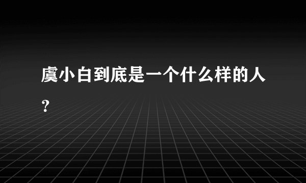 虞小白到底是一个什么样的人？
