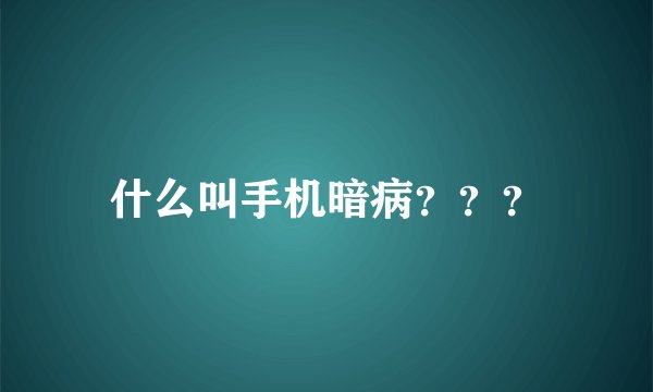 什么叫手机暗病？？？