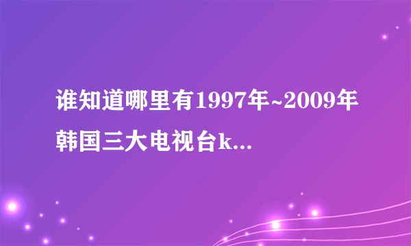 谁知道哪里有1997年~2009年韩国三大电视台kbs mbc sbs 演技大赏的获奖名单