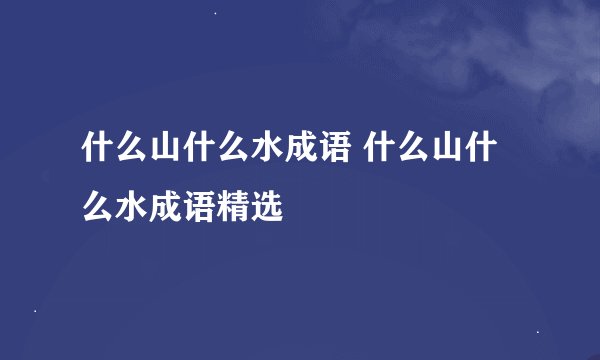 什么山什么水成语 什么山什么水成语精选