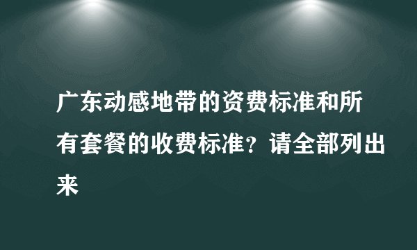 广东动感地带的资费标准和所有套餐的收费标准？请全部列出来
