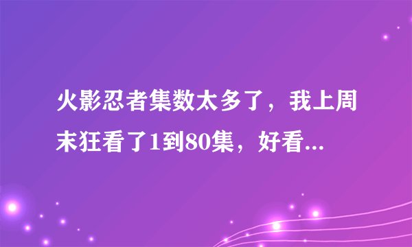 火影忍者集数太多了，我上周末狂看了1到80集，好看，但是故事太长了也会累啊，说一些最值得看的集数吧