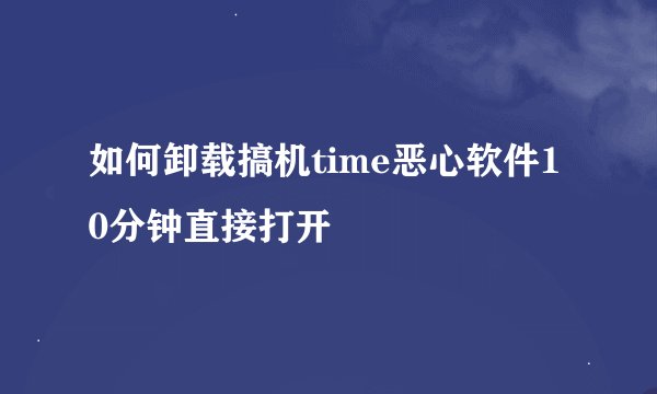如何卸载搞机time恶心软件10分钟直接打开