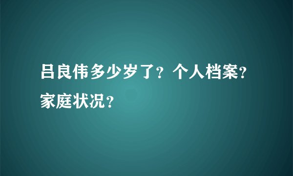 吕良伟多少岁了?个人档案?家庭状况?