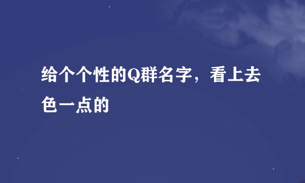 给个个性的Q群名字，看上去色一点的