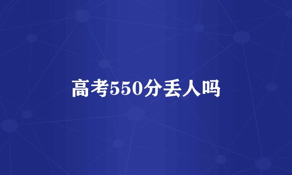 高考550分丢人吗