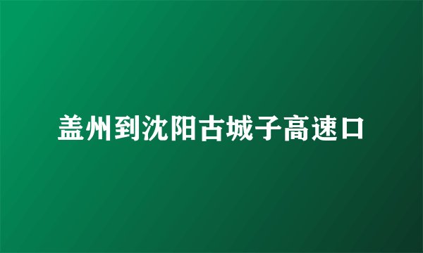 盖州到沈阳古城子高速口