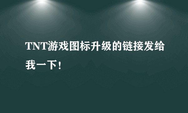 TNT游戏图标升级的链接发给我一下！