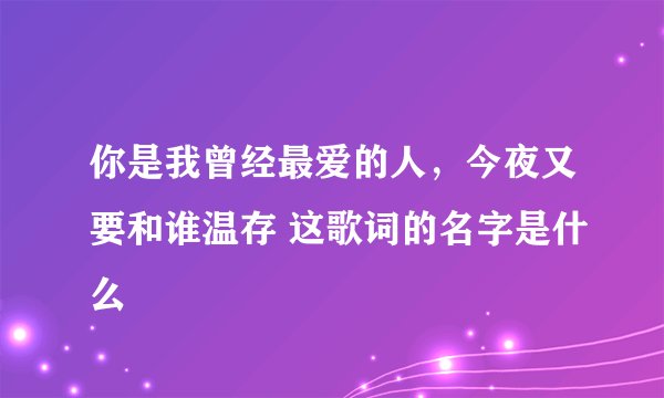 你是我曾经最爱的人，今夜又要和谁温存 这歌词的名字是什么