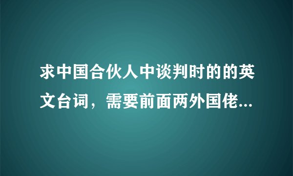 求中国合伙人中谈判时的的英文台词，需要前面两外国佬与孟晓军说的那一段，万分感谢