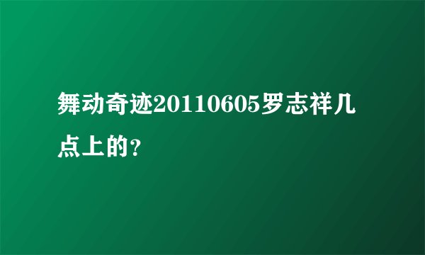 舞动奇迹20110605罗志祥几点上的？