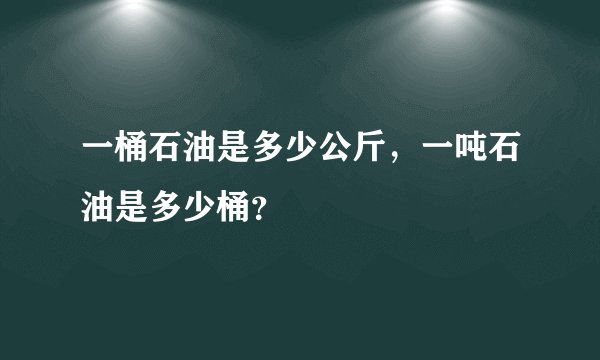 一桶石油是多少公斤，一吨石油是多少桶？