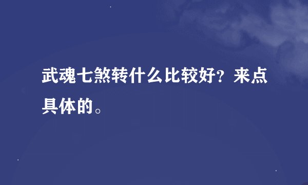 武魂七煞转什么比较好？来点具体的。