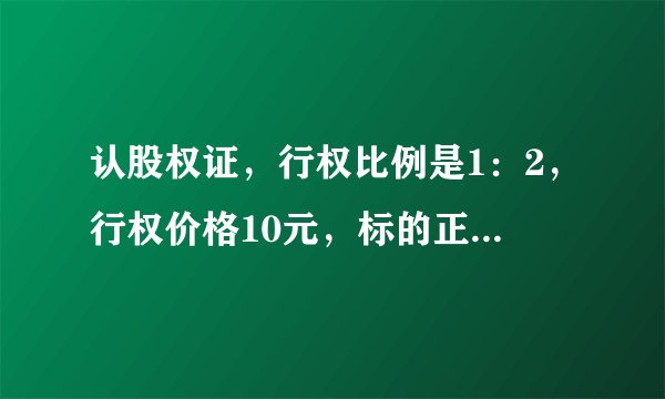 认股权证，行权比例是1：2，行权价格10元，标的正股价格为9.8元