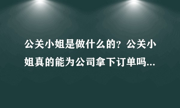 公关小姐是做什么的？公关小姐真的能为公司拿下订单吗？真的能提高企业的形象和知名度吗？通过什么手段？