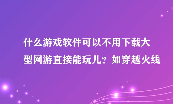 什么游戏软件可以不用下载大型网游直接能玩儿？如穿越火线
