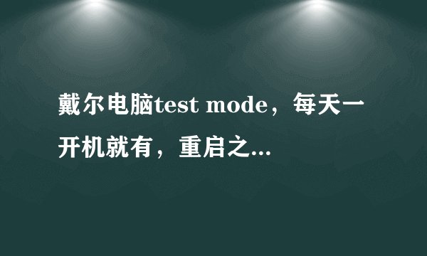 戴尔电脑test mode，每天一开机就有，重启之后平均3个半小时就会又出现，这个要怎么处理？