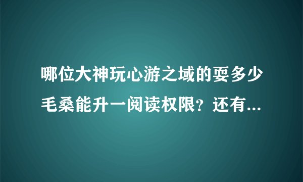 哪位大神玩心游之域的耍多少毛桑能升一阅读权限？还有翼之梦里是？翼之梦能玩游戏的阅读权限真的降到4级