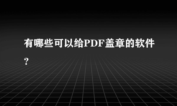 有哪些可以给PDF盖章的软件？