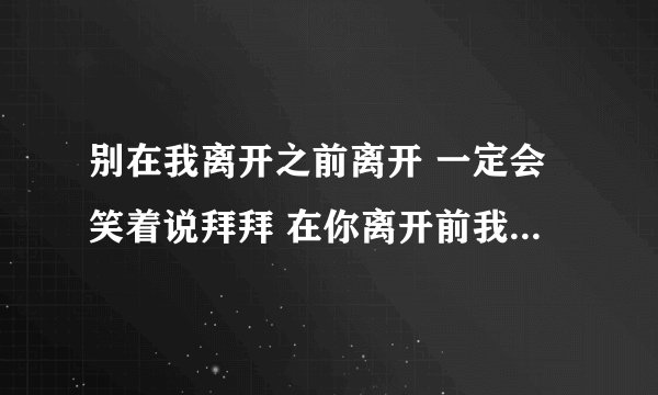 别在我离开之前离开 一定会笑着说拜拜 在你离开前我不会让眼泪掉下来(大致这样)是哪首歌的歌词