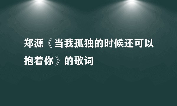 郑源《当我孤独的时候还可以抱着你》的歌词