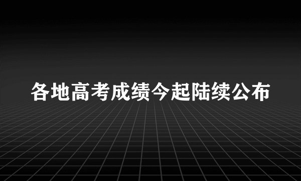 各地高考成绩今起陆续公布