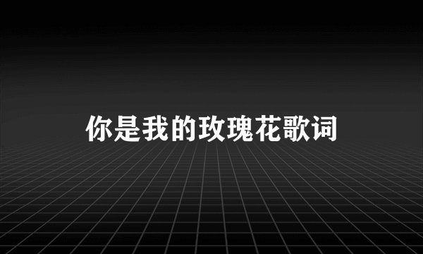 你是我的玫瑰花歌词