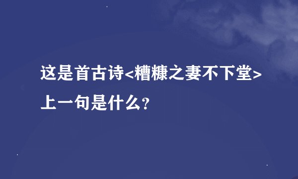 这是首古诗<糟糠之妻不下堂>上一句是什么？