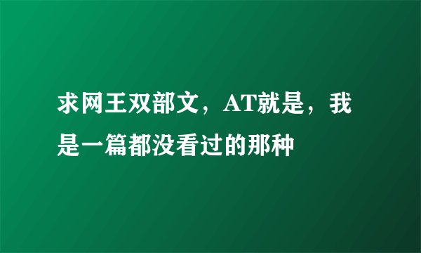 求网王双部文，AT就是，我是一篇都没看过的那种