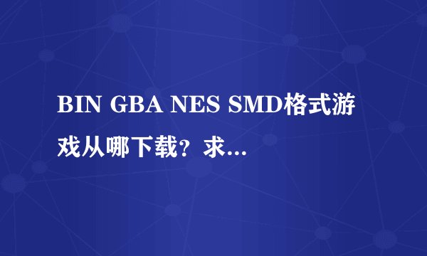 BIN GBA NES SMD格式游戏从哪下载？求大神帮助