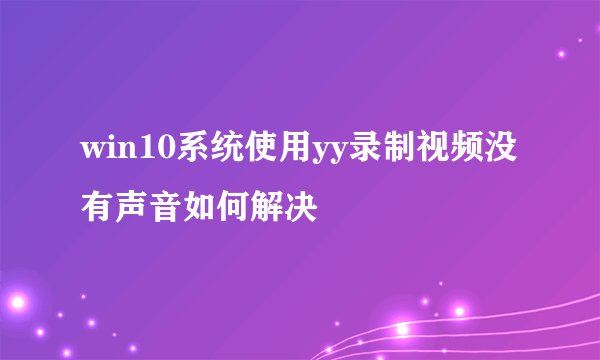 win10系统使用yy录制视频没有声音如何解决