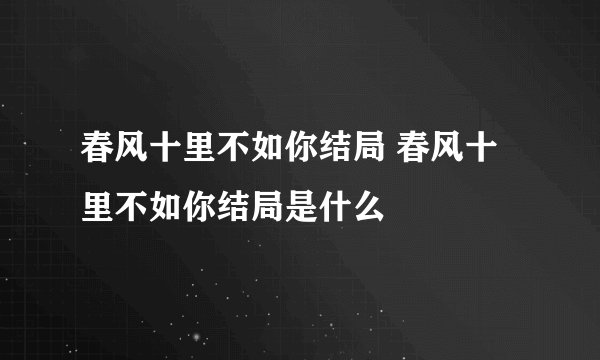 春风十里不如你结局 春风十里不如你结局是什么