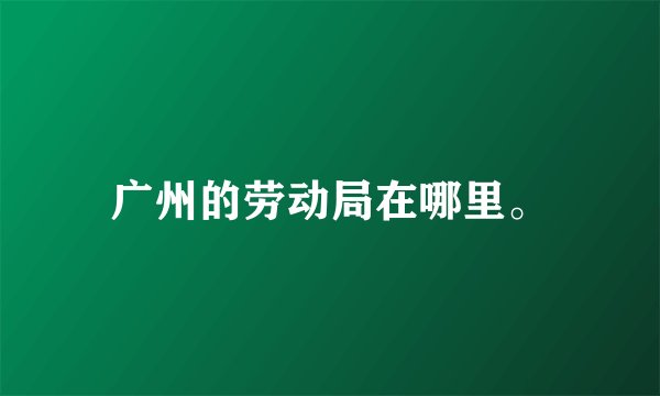 广州的劳动局在哪里。