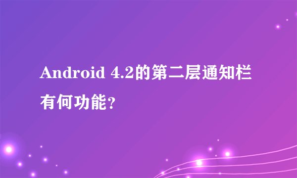 Android 4.2的第二层通知栏有何功能？