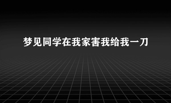 梦见同学在我家害我给我一刀